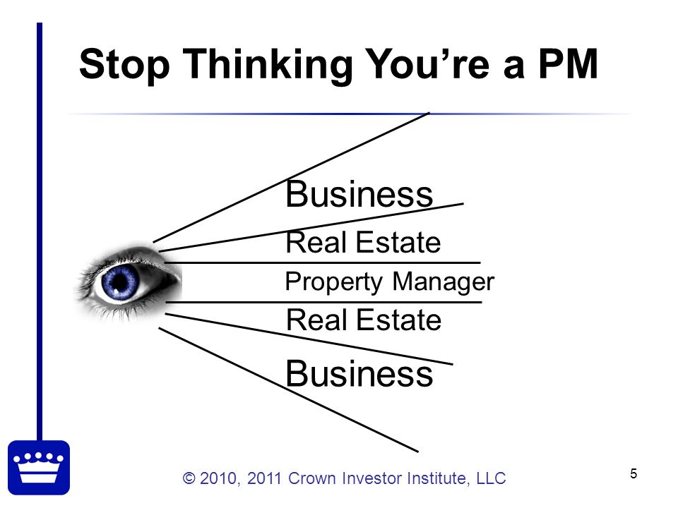 © 2010, 2011 Crown Investor Institute, LLC 5 Stop Thinking You’re a PM Business Real Estate Property Manager