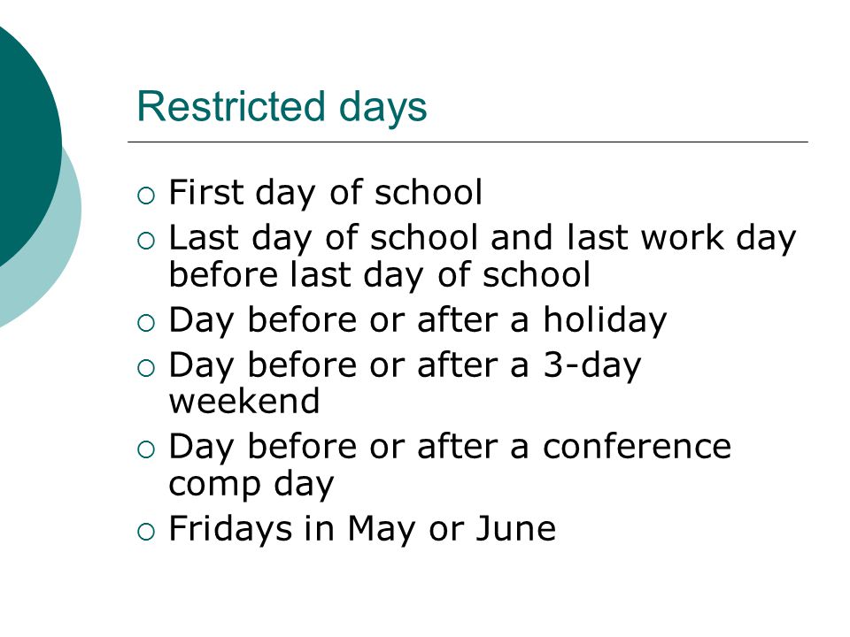 Restricted days  First day of school  Last day of school and last work day before last day of school  Day before or after a holiday  Day before or after a 3-day weekend  Day before or after a conference comp day  Fridays in May or June