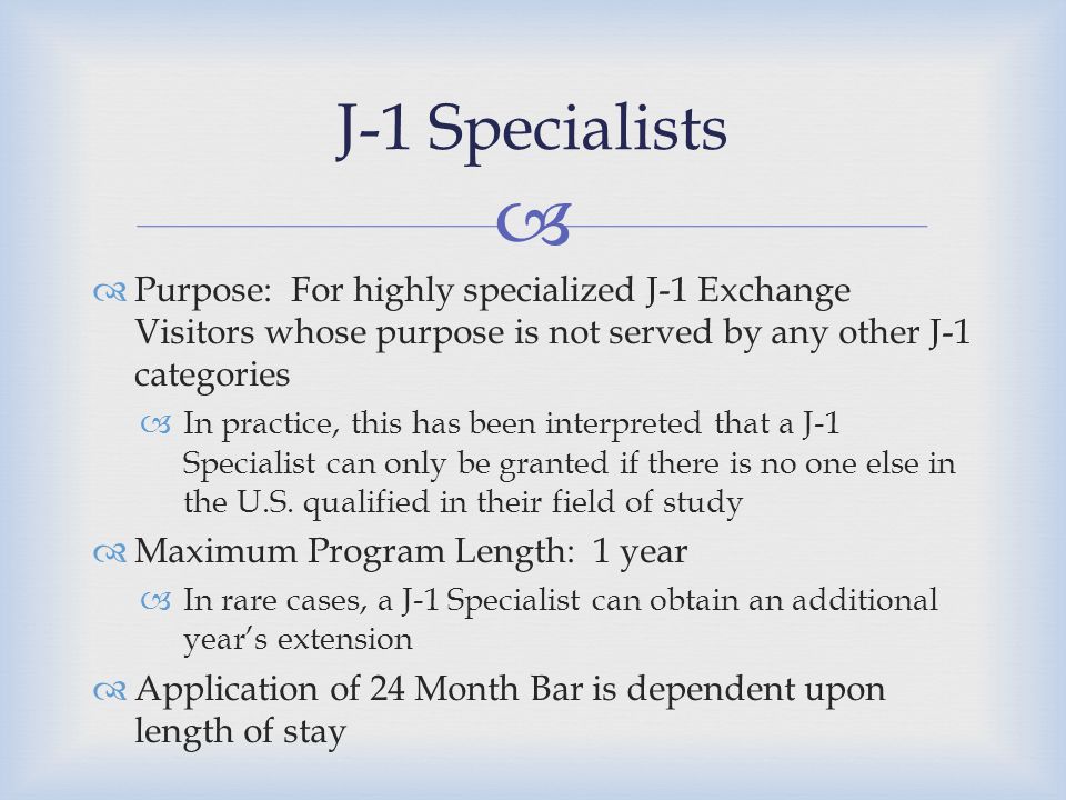   Purpose: For highly specialized J-1 Exchange Visitors whose purpose is not served by any other J-1 categories  In practice, this has been interpreted that a J-1 Specialist can only be granted if there is no one else in the U.S.