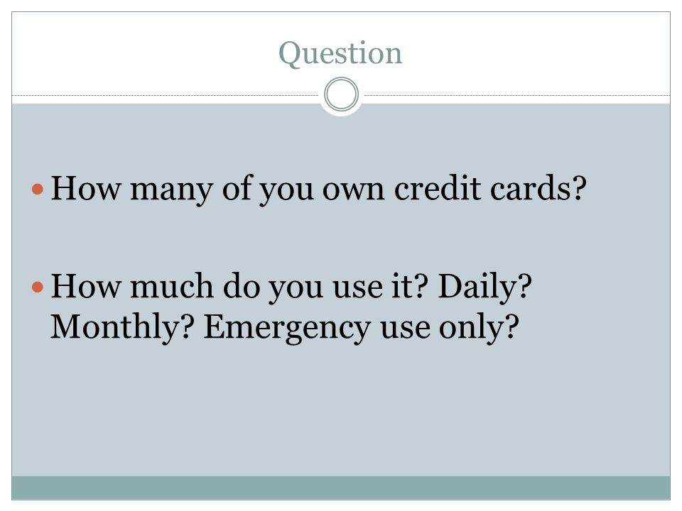 Question How many of you own credit cards. How much do you use it.