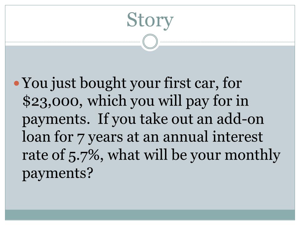 Story You just bought your first car, for $23,000, which you will pay for in payments.