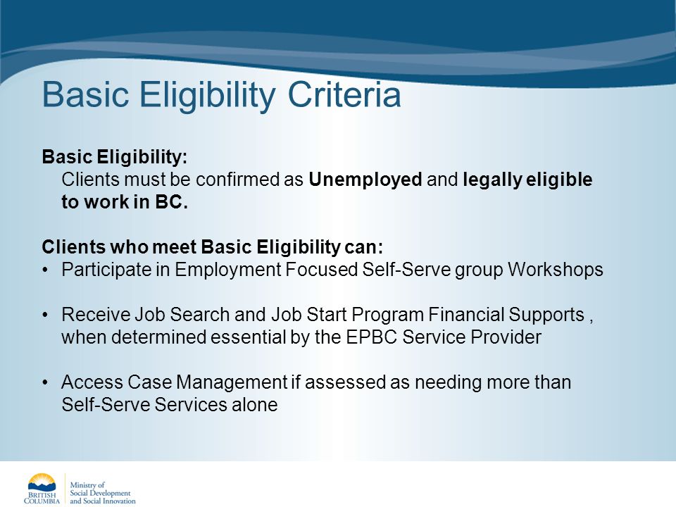 Basic Eligibility Criteria Basic Eligibility: Clients must be confirmed as Unemployed and legally eligible to work in BC.