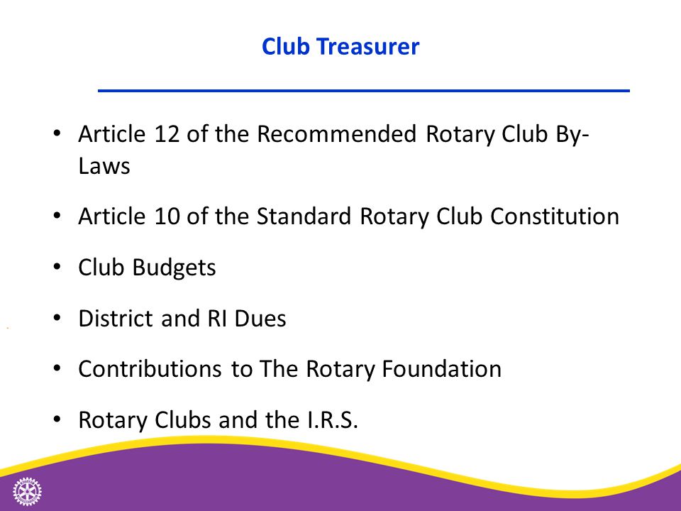 Article 12 of the Recommended Rotary Club By- Laws Article 10 of the Standard Rotary Club Constitution Club Budgets District and RI Dues Contributions to The Rotary Foundation Rotary Clubs and the I.R.S.