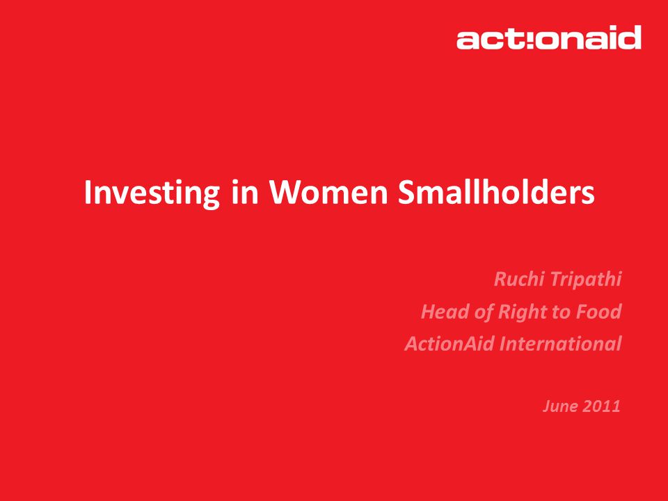 Investing in Women Smallholders Ruchi Tripathi Head of Right to Food ActionAid International June 2011