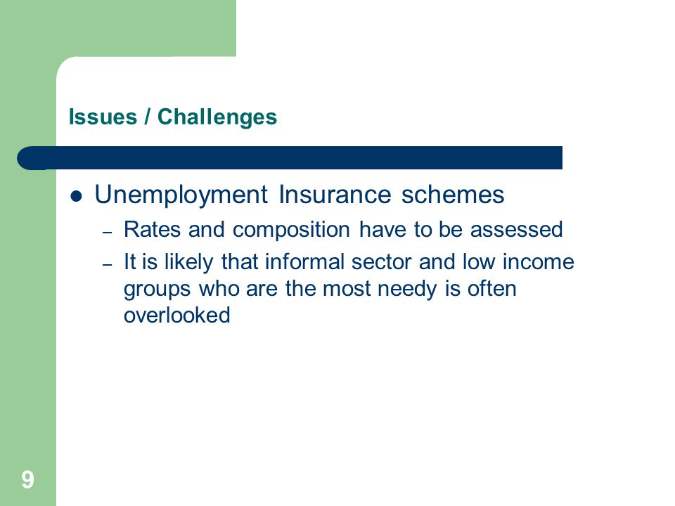 9 Issues / Challenges Unemployment Insurance schemes – Rates and composition have to be assessed – It is likely that informal sector and low income groups who are the most needy is often overlooked