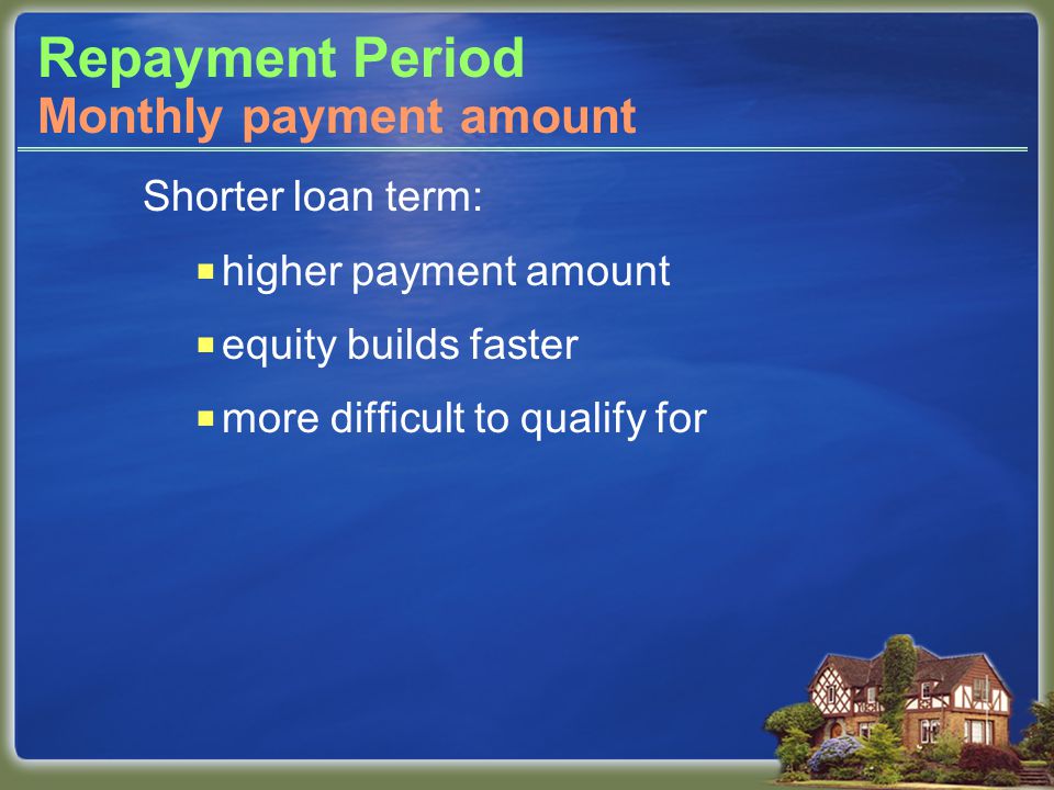 Repayment Period Shorter loan term:  higher payment amount  equity builds faster  more difficult to qualify for Monthly payment amount