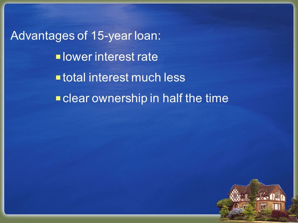 Advantages of 15-year loan:  lower interest rate  total interest much less  clear ownership in half the time