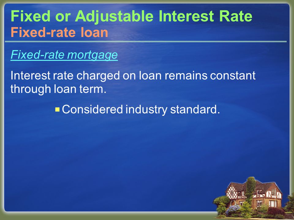 Fixed or Adjustable Interest Rate Fixed-rate mortgage Interest rate charged on loan remains constant through loan term.