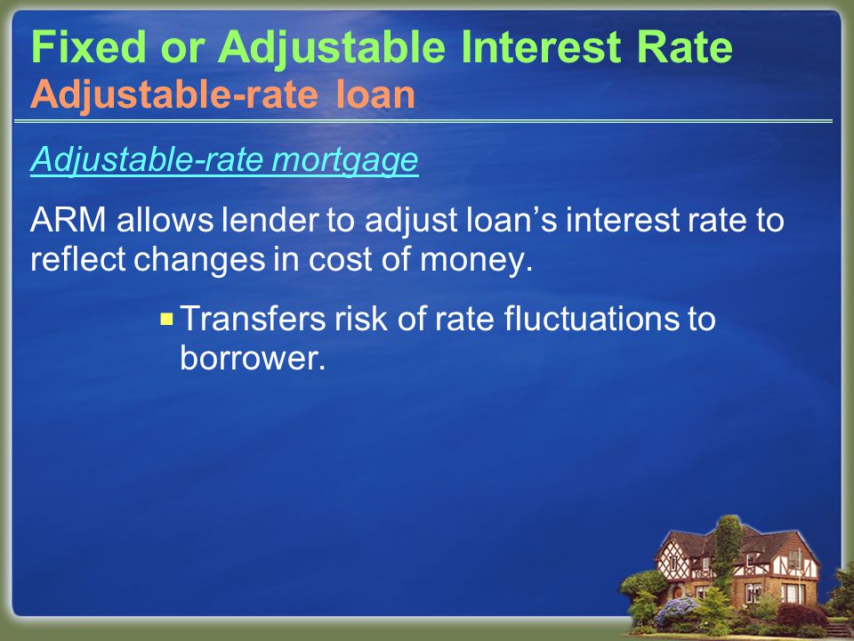 Fixed or Adjustable Interest Rate Adjustable-rate mortgage ARM allows lender to adjust loan’s interest rate to reflect changes in cost of money.