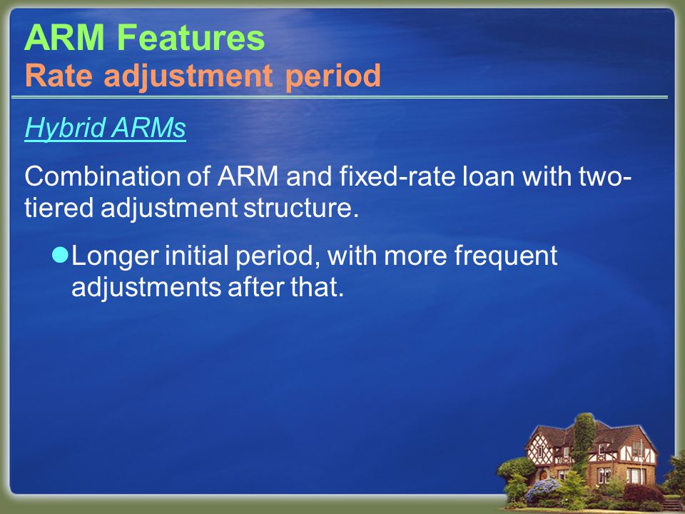 ARM Features Hybrid ARMs Combination of ARM and fixed-rate loan with two- tiered adjustment structure.