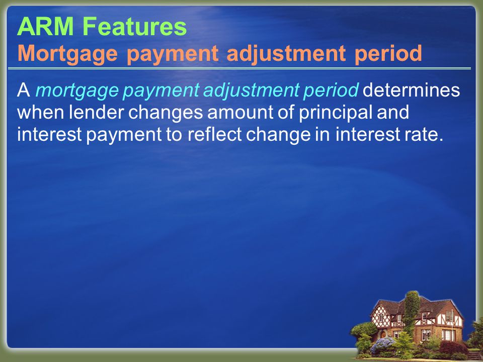 ARM Features A mortgage payment adjustment period determines when lender changes amount of principal and interest payment to reflect change in interest rate.