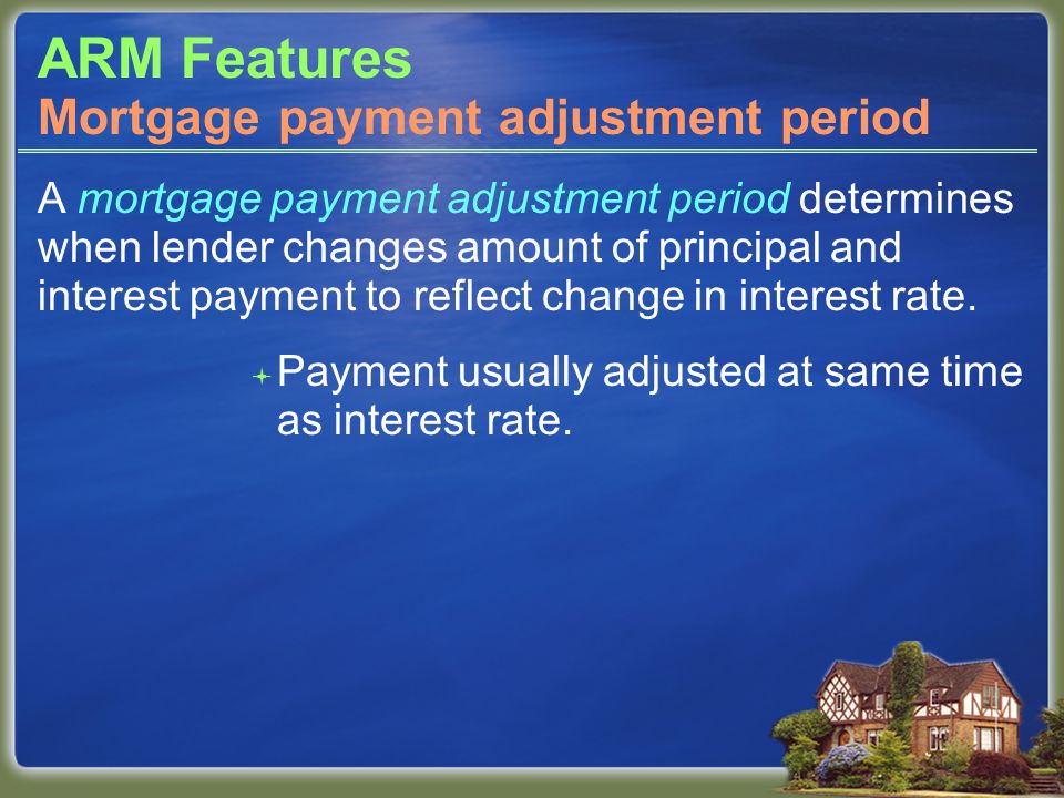 ARM Features A mortgage payment adjustment period determines when lender changes amount of principal and interest payment to reflect change in interest rate.