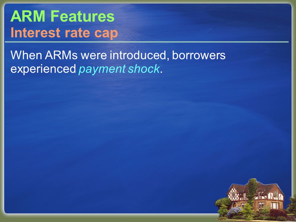 ARM Features When ARMs were introduced, borrowers experienced payment shock. Interest rate cap