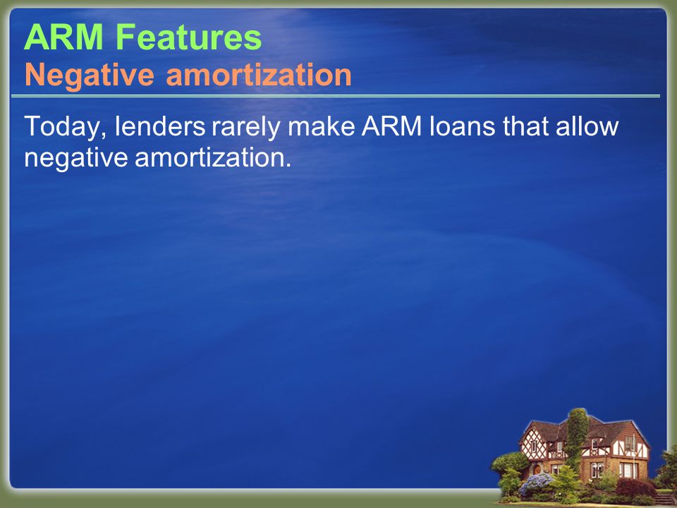 ARM Features Today, lenders rarely make ARM loans that allow negative amortization.