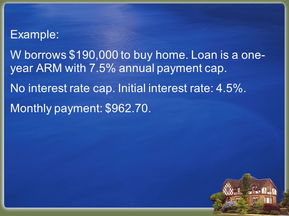 Example: W borrows $190,000 to buy home. Loan is a one- year ARM with 7.5% annual payment cap.