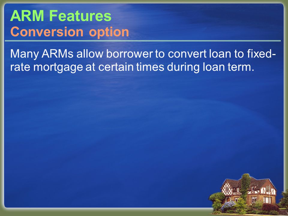 ARM Features Many ARMs allow borrower to convert loan to fixed- rate mortgage at certain times during loan term.