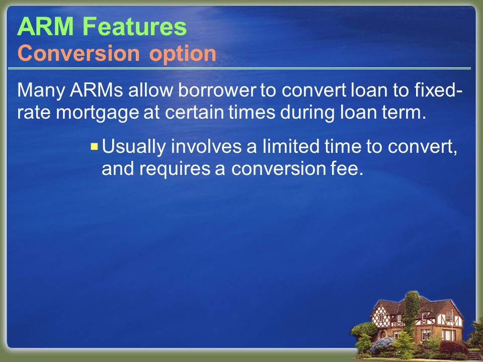 ARM Features Many ARMs allow borrower to convert loan to fixed- rate mortgage at certain times during loan term.