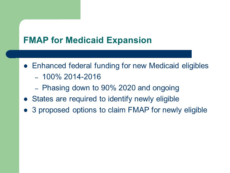 FMAP for Medicaid Expansion Enhanced federal funding for new Medicaid eligibles – 100% – Phasing down to 90% 2020 and ongoing States are required to identify newly eligible 3 proposed options to claim FMAP for newly eligible