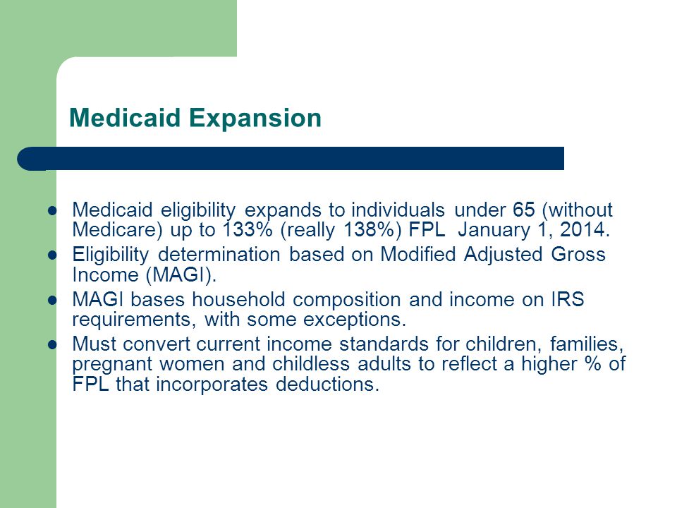Medicaid Expansion Medicaid eligibility expands to individuals under 65 (without Medicare) up to 133% (really 138%) FPL January 1, 2014.