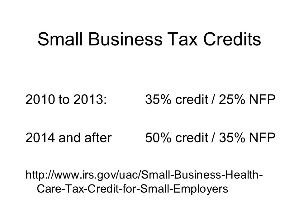 Small Business Tax Credits 2010 to 2013: 35% credit / 25% NFP 2014 and after50% credit / 35% NFP   Care-Tax-Credit-for-Small-Employers
