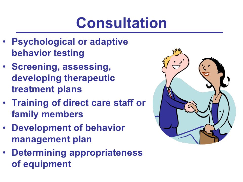 Consultation Psychological or adaptive behavior testing Screening, assessing, developing therapeutic treatment plans Training of direct care staff or family members Development of behavior management plan Determining appropriateness of equipment