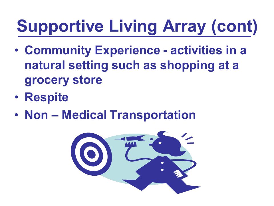 Supportive Living Array (cont) Community Experience - activities in a natural setting such as shopping at a grocery store Respite Non – Medical Transportation