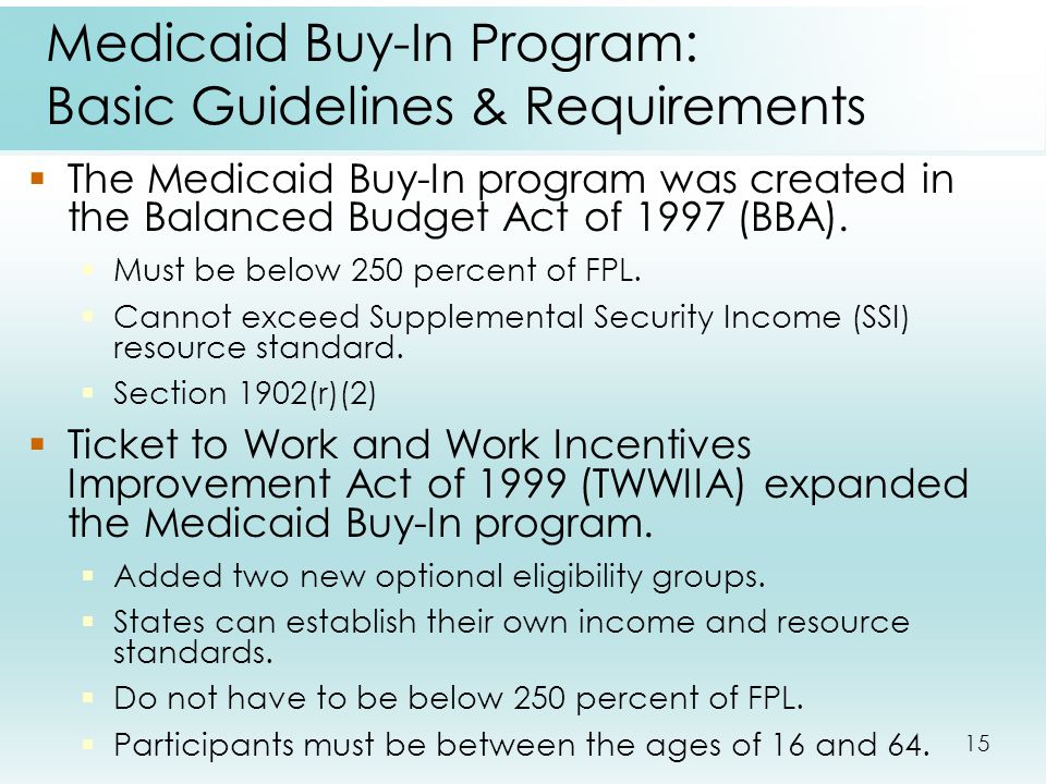 15 Medicaid Buy-In Program: Basic Guidelines & Requirements  The Medicaid Buy-In program was created in the Balanced Budget Act of 1997 (BBA).
