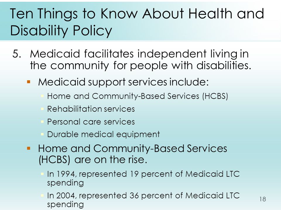 18 Ten Things to Know About Health and Disability Policy 5.Medicaid facilitates independent living in the community for people with disabilities.