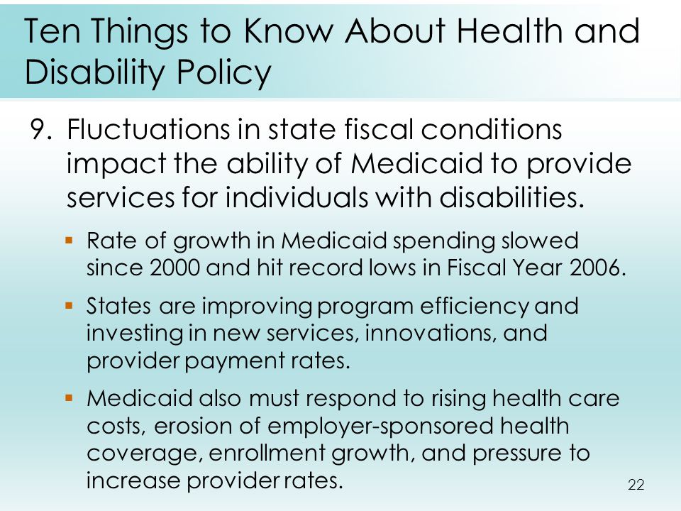 22 Ten Things to Know About Health and Disability Policy 9.Fluctuations in state fiscal conditions impact the ability of Medicaid to provide services for individuals with disabilities.