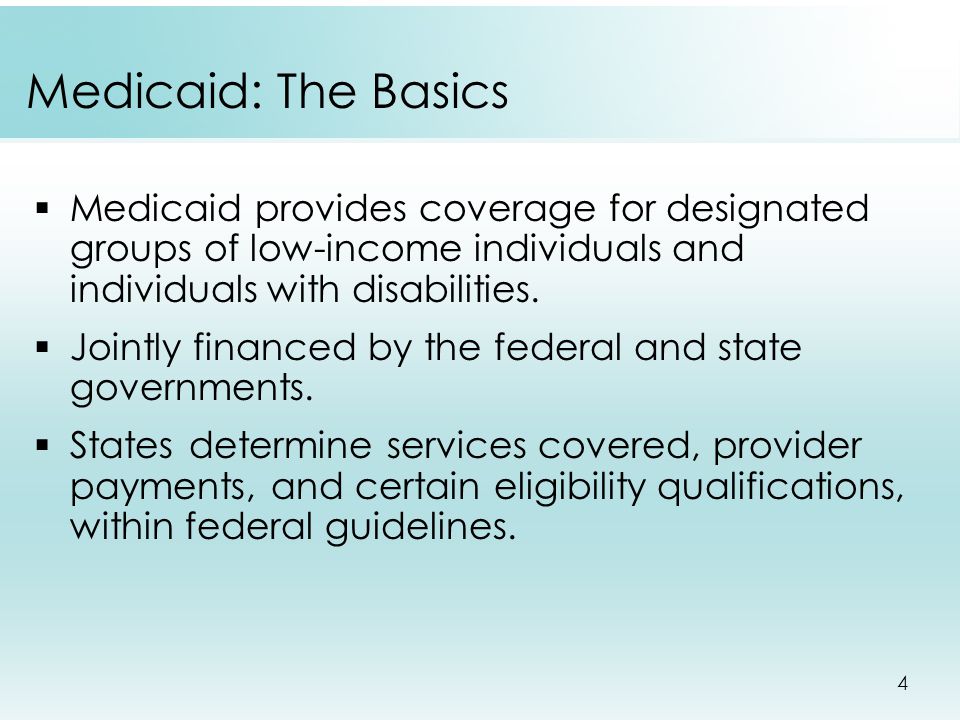 4 Medicaid: The Basics  Medicaid provides coverage for designated groups of low-income individuals and individuals with disabilities.