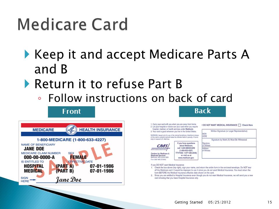 05/25/2012Getting Started15 Jane Doe  Keep it and accept Medicare Parts A and B  Return it to refuse Part B ◦ Follow instructions on back of card Front Back