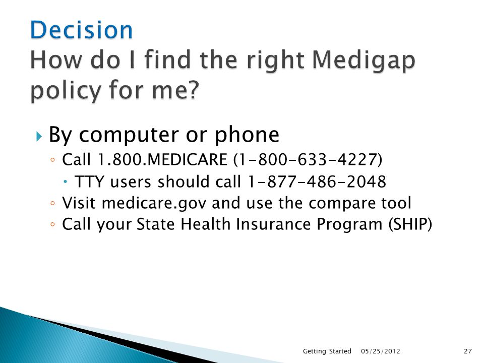  By computer or phone ◦ Call MEDICARE ( )  TTY users should call ◦ Visit medicare.gov and use the compare tool ◦ Call your State Health Insurance Program (SHIP) 05/25/2012Getting Started27