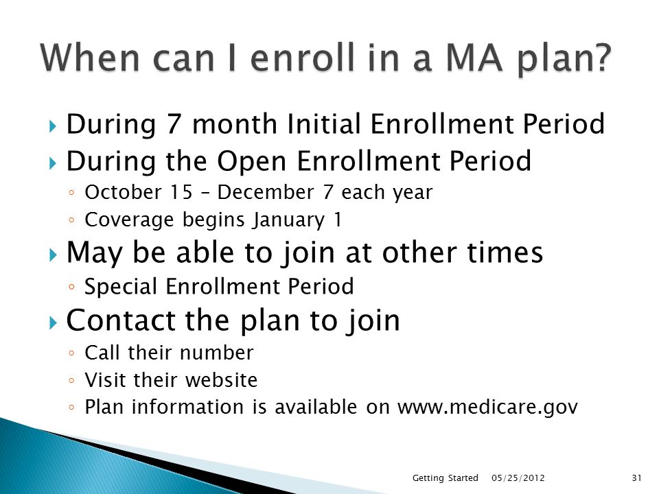  During 7 month Initial Enrollment Period  During the Open Enrollment Period ◦ October 15 – December 7 each year ◦ Coverage begins January 1  May be able to join at other times ◦ Special Enrollment Period  Contact the plan to join ◦ Call their number ◦ Visit their website ◦ Plan information is available on   05/25/2012Getting Started31