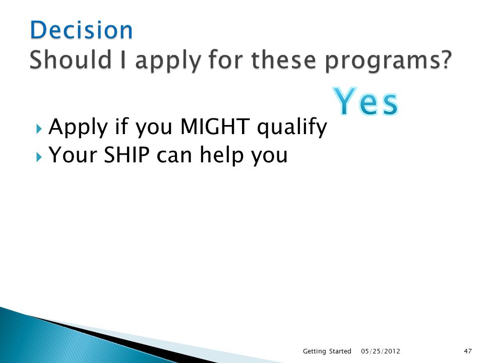  Apply if you MIGHT qualify  Your SHIP can help you 05/25/2012Getting Started47
