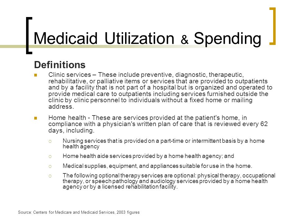 Medicaid Utilization & Spending Definitions Clinic services – These include preventive, diagnostic, therapeutic, rehabilitative, or palliative items or services that are provided to outpatients and by a facility that is not part of a hospital but is organized and operated to provide medical care to outpatients including services furnished outside the clinic by clinic personnel to individuals without a fixed home or mailing address.