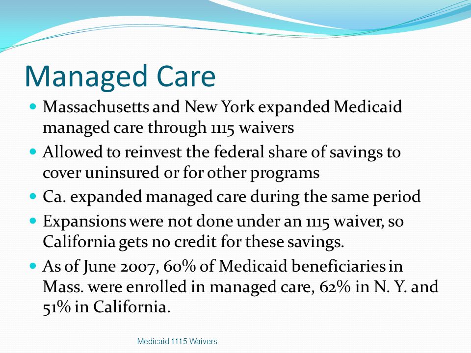 Managed Care Massachusetts and New York expanded Medicaid managed care through 1115 waivers Allowed to reinvest the federal share of savings to cover uninsured or for other programs Ca.
