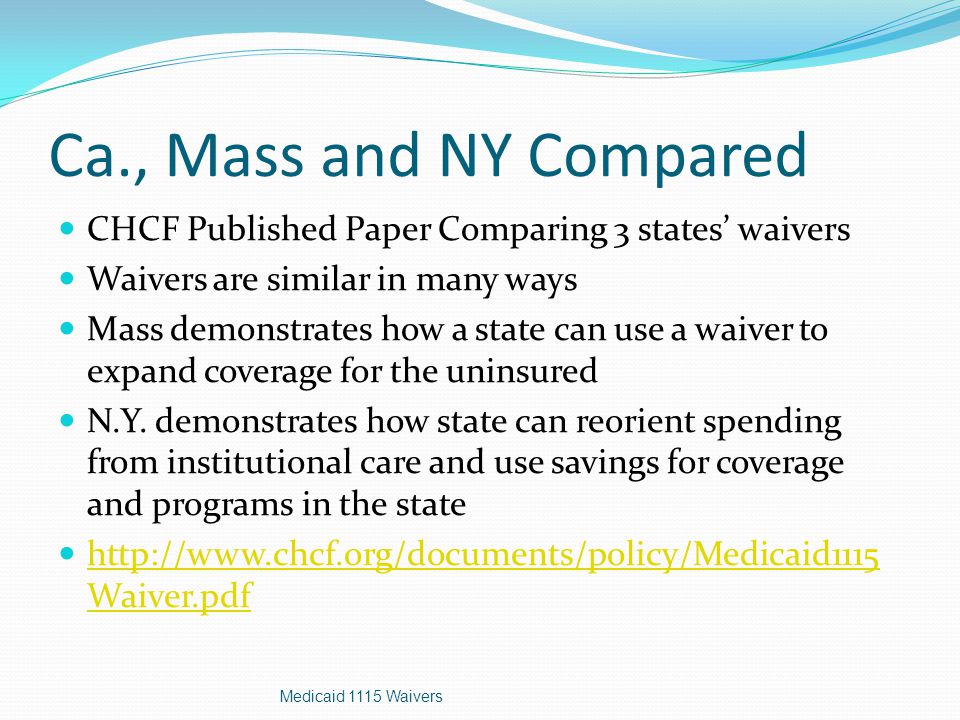 Ca., Mass and NY Compared CHCF Published Paper Comparing 3 states’ waivers Waivers are similar in many ways Mass demonstrates how a state can use a waiver to expand coverage for the uninsured N.Y.