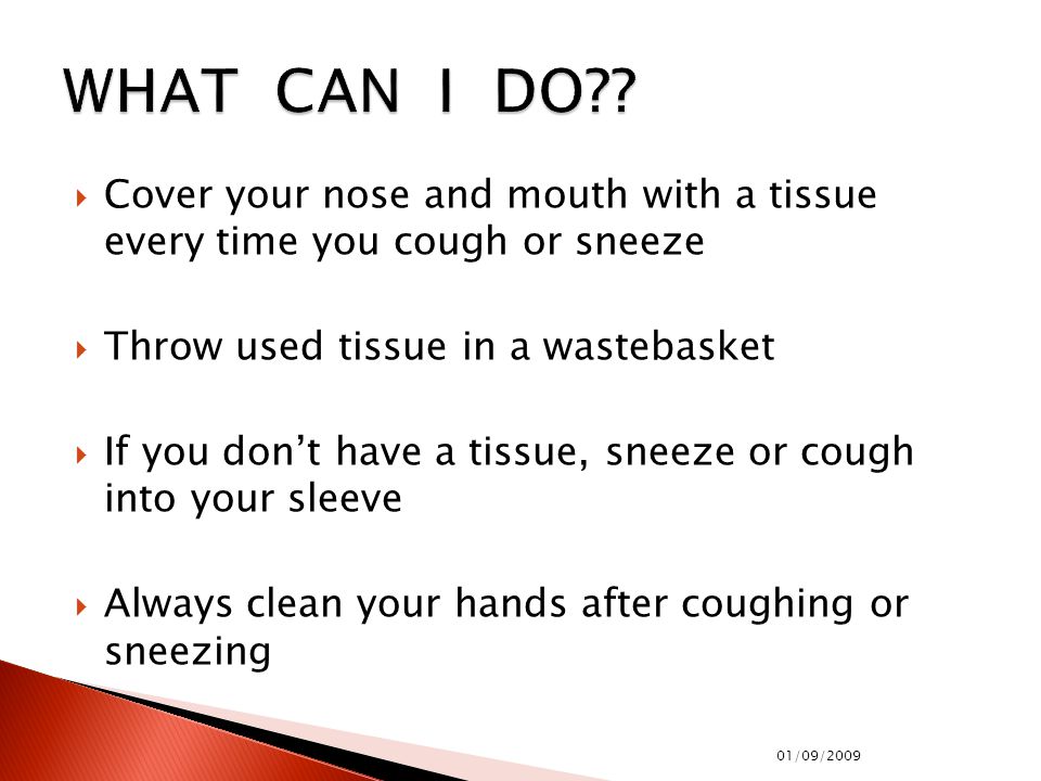  Cover your nose and mouth with a tissue every time you cough or sneeze  Throw used tissue in a wastebasket  If you don’t have a tissue, sneeze or cough into your sleeve  Always clean your hands after coughing or sneezing 01/09/2009