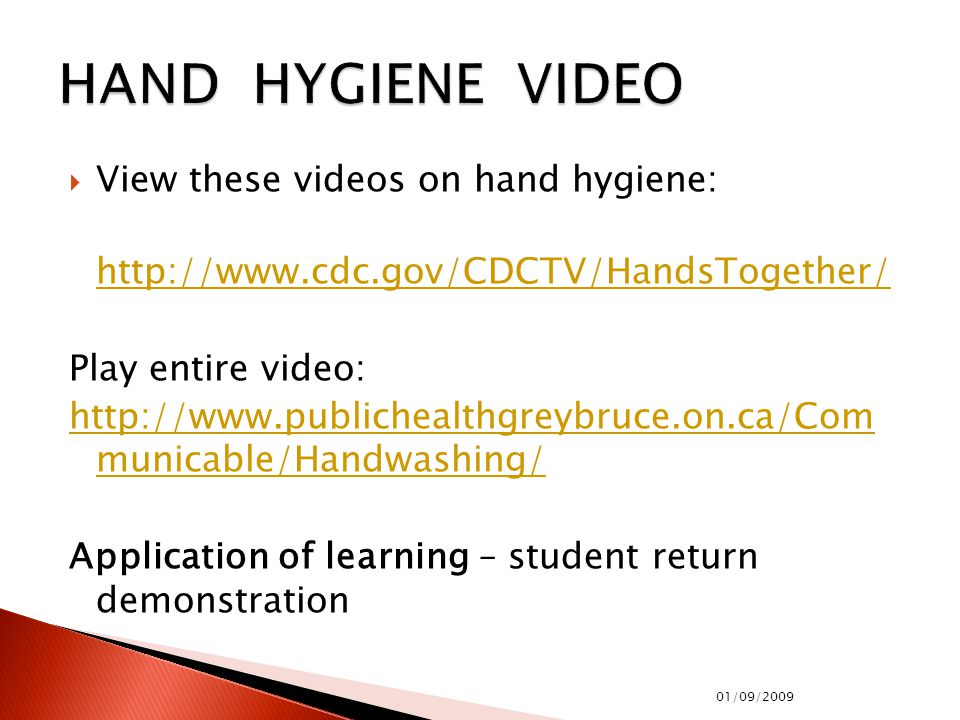  View these videos on hand hygiene:   Play entire video:   municable/Handwashing/ Application of learning – student return demonstration 01/09/2009