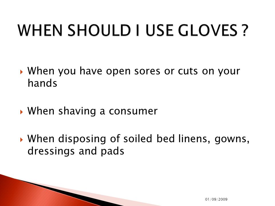  When you have open sores or cuts on your hands  When shaving a consumer  When disposing of soiled bed linens, gowns, dressings and pads 01/09/2009