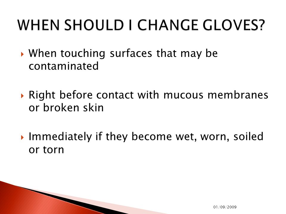  When touching surfaces that may be contaminated  Right before contact with mucous membranes or broken skin  Immediately if they become wet, worn, soiled or torn 01/09/2009