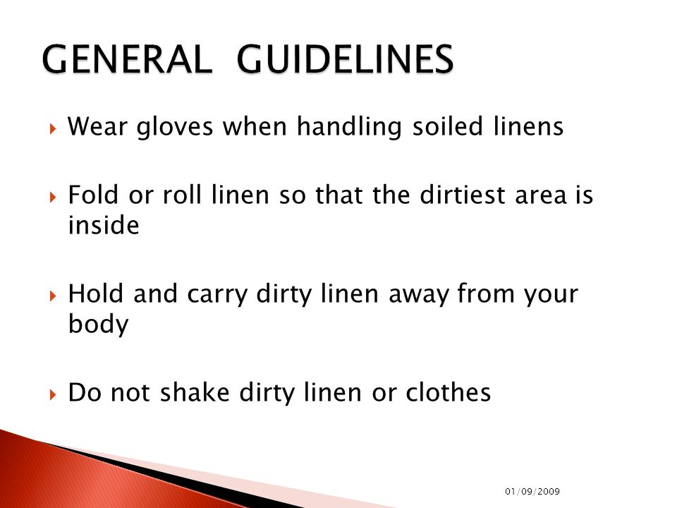  Wear gloves when handling soiled linens  Fold or roll linen so that the dirtiest area is inside  Hold and carry dirty linen away from your body  Do not shake dirty linen or clothes 01/09/2009