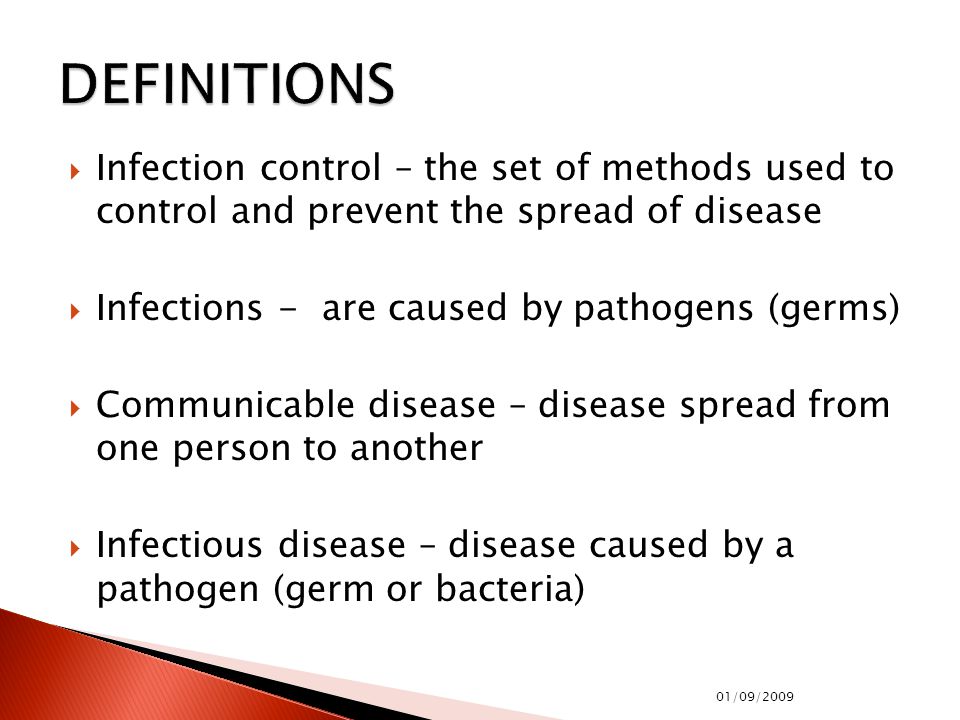  Infection control – the set of methods used to control and prevent the spread of disease  Infections - are caused by pathogens (germs)  Communicable disease – disease spread from one person to another  Infectious disease – disease caused by a pathogen (germ or bacteria) 01/09/2009