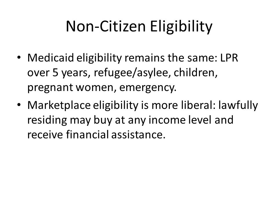 Non-Citizen Eligibility Medicaid eligibility remains the same: LPR over 5 years, refugee/asylee, children, pregnant women, emergency.