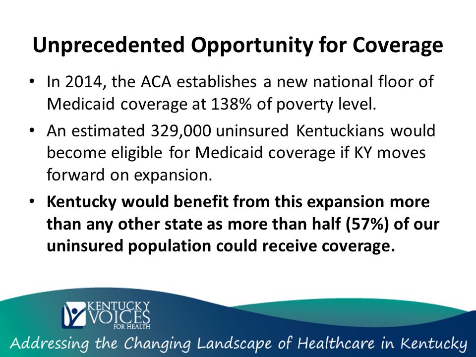 Unprecedented Opportunity for Coverage In 2014, the ACA establishes a new national floor of Medicaid coverage at 138% of poverty level.