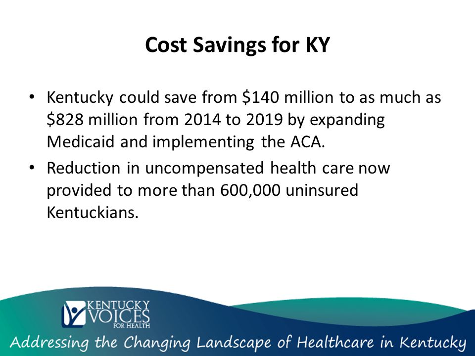 Cost Savings for KY Kentucky could save from $140 million to as much as $828 million from 2014 to 2019 by expanding Medicaid and implementing the ACA.