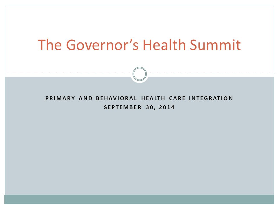 PRIMARY AND BEHAVIORAL HEALTH CARE INTEGRATION SEPTEMBER 30, 2014 The Governor’s Health Summit