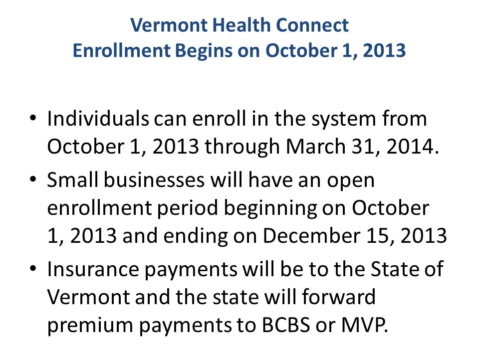 Vermont Health Connect Enrollment Begins on October 1, 2013 Individuals can enroll in the system from October 1, 2013 through March 31, 2014.