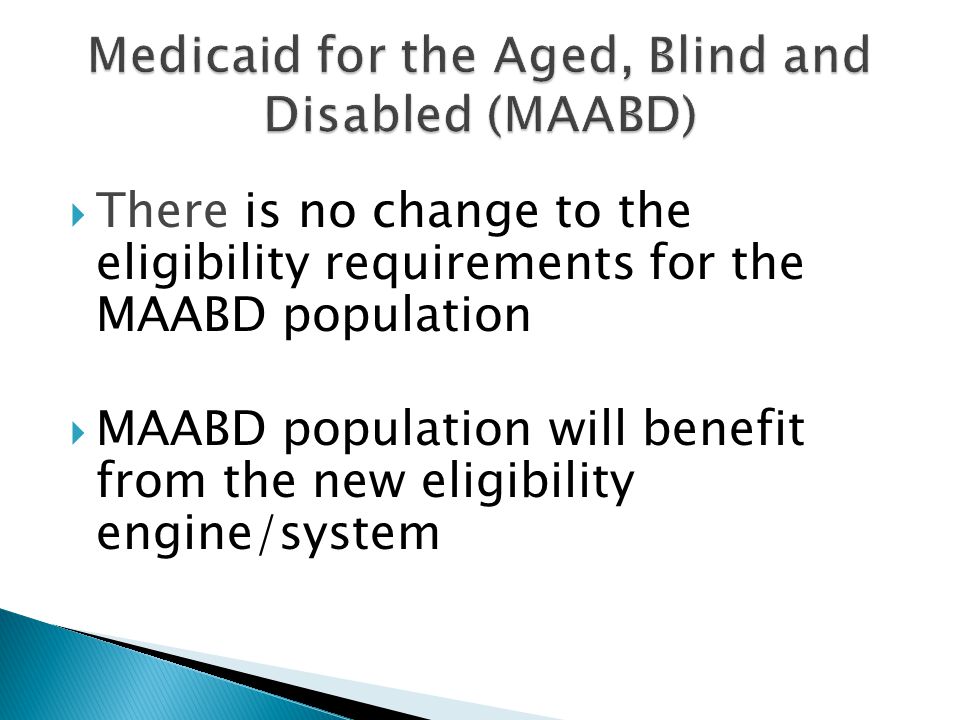  There is no change to the eligibility requirements for the MAABD population  MAABD population will benefit from the new eligibility engine/system