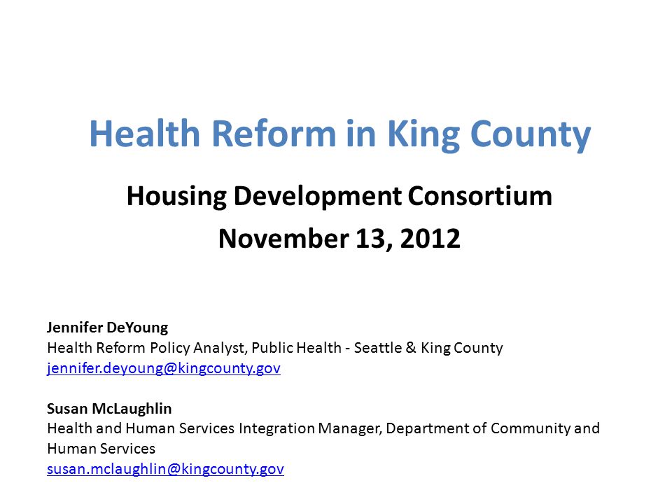 Health Reform in King County Housing Development Consortium November 13, 2012 Jennifer DeYoung Health Reform Policy Analyst, Public Health - Seattle & King County Susan McLaughlin Health and Human Services Integration Manager, Department of Community and Human Services